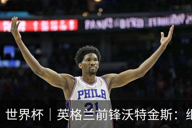 世界杯｜英格兰前锋沃特金斯：继续当好“超级替补”